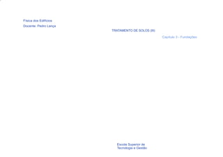 Física dos Edifícios
Docente: Pedro Lança
                       TRATAMENTO DE SOLOS (III)

                                                   Capítulo 3 - Fundações




  28                      Escola Superior de
                          Tecnologia e Gestão
 
