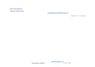 Física dos Edifícios
Docente: Pedro Lança
                                             FUNDAÇÕES SUPERFICIAIS (VI)

                                                                                   Capítulo 3 - Fundações




                                                  Escola Superior de
  37                   Tecnologia e Gestão                             (Fonte: Reis)
 