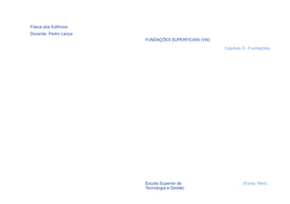 Física dos Edifícios
Docente: Pedro Lança
                       FUNDAÇÕES SUPERFICIAIS (VIII)

                                                       Capítulo 3 - Fundações




                       Escola Superior de                       (Fonte: Reis)
                       Tecnologia e Gestão
  39
 
