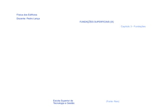Física dos Edifícios
Docente: Pedro Lança
                                             FUNDAÇÕES SUPERFICIAIS (IX)

                                                                                 Capítulo 3 - Fundações




                       Escola Superior de                        (Fonte: Reis)
                       Tecnologia e Gestão
  40
 