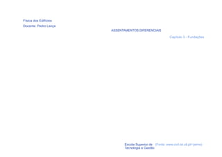 Física dos Edifícios
Docente: Pedro Lança
                       ASSENTAMENTOS DIFERENCIAIS

                                                            Capítulo 3 - Fundações




  44                         Escola Superior de (Fonte: www.civil.ist.utl.pt/~jaime)
                             Tecnologia e Gestão
 