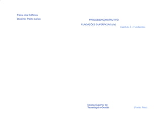 Física dos Edifícios
Docente: Pedro Lança         PROCESSO CONSTRUTIVO:

                       FUNDAÇÕES SUPERFICIAIS (IV)
                                                     Capítulo 3 - Fundações




  59                       Escola Superior de
                           Tecnologia e Gestão                   (Fonte: Reis)
 