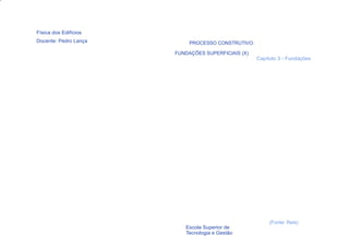 Física dos Edifícios
Docente: Pedro Lança        PROCESSO CONSTRUTIVO:

                       FUNDAÇÕES SUPERFICIAIS (X)
                                                    Capítulo 3 - Fundações




                                                         (Fonte: Reis)
  65                      Escola Superior de
                          Tecnologia e Gestão
 