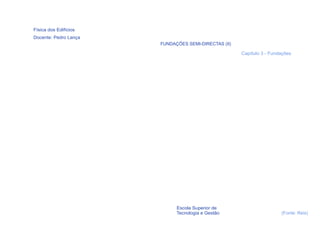 Física dos Edifícios
Docente: Pedro Lança
                       FUNDAÇÕES SEMI-DIRECTAS (II)

                                                      Capítulo 3 - Fundações




  68                         Escola Superior de
                             Tecnologia e Gestão                       (Fonte: Reis)
 