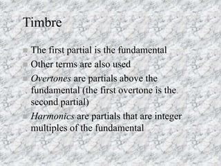 Timbre
 The first partial is the fundamental
 Other terms are also used
 Overtones are partials above the
fundamental (...