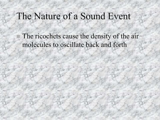 The Nature of a Sound Event
 The ricochets cause the density of the air
molecules to oscillate back and forth
 
