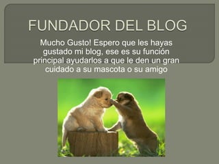 Mucho Gusto! Espero que les hayas
gustado mi blog, ese es su función
principal ayudarlos a que le den un gran
cuidado a su mascota o su amigo
 