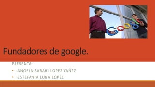 Fundadores de google.
PRESENTA:
• ANGELA SARAHI LOPEZ YAÑEZ
• ESTEFANIA LUNA LOPEZ
 