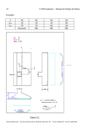 18 CAD/Fundações – Manual de Edição de Dados
TQS Informática Ltda Rua dos Pinheiros 706 c/2 05422-001 São Paulo SP Tel (011) 3083-2722 Fax (011) 3083-2798
Exemplo:
h 60 60 60 60
hOX 30 30 30 60
hOY 20 30 60 60
Incorreto OK OK OK
Figura 3.2.
 