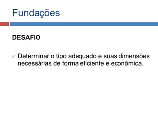 Fundações
DESAFIO


Determinar o tipo adequado e suas dimensões
necessárias de forma eficiente e econômica.

 