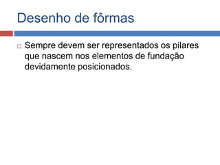 Desenho de fôrmas


Sempre devem ser representados os pilares
que nascem nos elementos de fundação
devidamente posicionados.

 