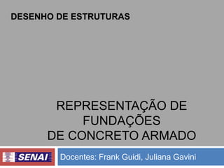 DESENHO DE ESTRUTURAS

REPRESENTAÇÃO DE
FUNDAÇÕES
DE CONCRETO ARMADO
Docentes: Frank Guidi, Juliana Gavini

 