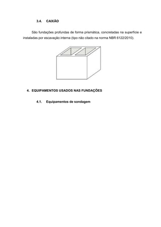 3.4.

CAIXÃO

São fundações profundas de forma prismática, concretadas na superfície e
instaladas por escavação interna (tipo não citado na norma NBR 6122/2010).

4. EQUIPAMENTOS USADOS NAS FUNDAÇÕES

4.1.

Equipamentos de sondagem

 