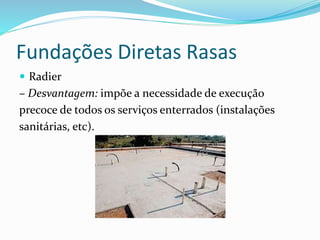 Fundações Diretas Rasas
 Radier
– Desvantagem: impõe a necessidade de execução
precoce de todos os serviços enterrados (instalações
sanitárias, etc).
 
