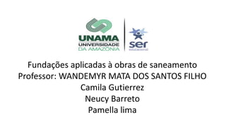Fundações aplicadas à obras de saneamento
Professor: WANDEMYR MATA DOS SANTOS FILHO
Camila Gutierrez
Neucy Barreto
Pamella lima
 