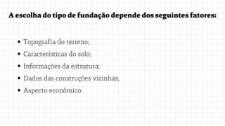 Aescolhadotipodefundaçãodependedosseguintesfatores:
Topografia do terreno;
Características do solo;
Informações da estrutura;
Dados das construções vizinhas;
Aspecto econômico
 
