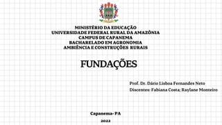 MINISTÉRIODAEDUCAÇÃO
UNIVERSIDADEFEDERALRURALDAAMAZÔNIA
CAMPUSDECAPANEMA
BACHARELADOEMAGRONOMIA
AMBIÊNCIAECONSTRUÇÕES RURAIS
FUNDAÇÕES
Prof. Dr. Dário Lisboa Fernandes Neto
Discentes: Fabiana Costa; Raylane Monteiro
Capanema-PA
2022
 
