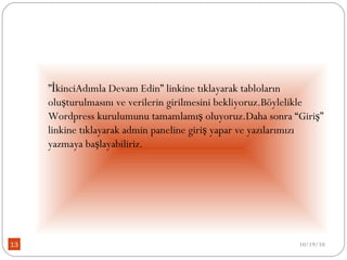 ” İkinciAdımla Devam Edin” linkine tıklayarak tabloların oluşturulmasını ve verilerin girilmesini bekliyoruz.Böylelikle Wordpress kurulumunu tamamlamış oluyoruz.Daha sonra “Giriş” linkine tıklayarak admin paneline giriş yapar ve yazılarımızı yazmaya başlayabiliriz. 