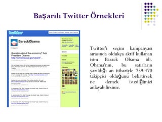 Ba arılı Twitter Örnekleriş
Twitter'ı seçim kampanyası
sırasında oldukça aktif kullanan
isim Barack Obama idi.
Obama'nın, bu satırların
yazıldı ı an itibariyle 739.470ğ
takipçisi oldu unu belirtirsekğ
ne demek istedi imiziğ
anlayabilirsiniz.
 