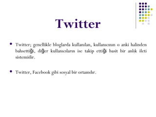 Twitter
 Twitter; genellikle bloglarda kullanılan, kullanıcının o anki halinden
bahsetti i, di er kullanıcıların ise takip etti i basit bir anlık iletiğ ğ ğ
sistemidir.
 Twitter, Facebook gibi sosyal bir ortamdır.
 