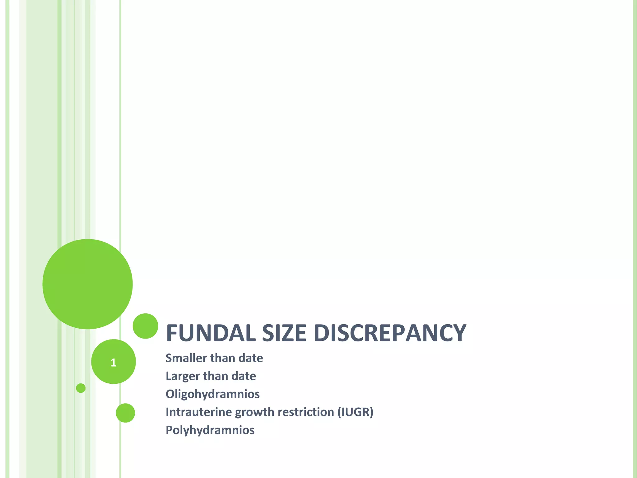 FUNDAL SIZE DISCREPANCY
1   Smaller than date
    Larger than date
    Oligohydramnios
    Intrauterine growth restriction (IUGR)
    Polyhydramnios
 