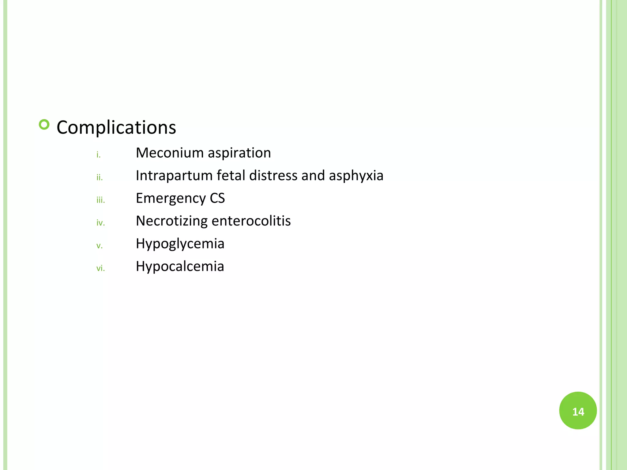    Complications
        i.     Meconium aspiration
        ii.    Intrapartum fetal distress and asphyxia
        iii.   Emergency CS
        iv.    Necrotizing enterocolitis
        v.     Hypoglycemia
        vi.    Hypocalcemia




                                                         14
 