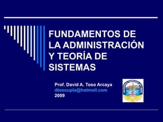 FUNDAMENTOS DE LA ADMINISTRACIÓN Y TEORÍA DE SISTEMAS Prof. David A. Toso Arcaya [email_address] 2009 