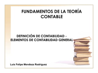 FUNDAMENTOS DE LA TEORÍA
              CONTABLE



   DEFINICIÓN DE CONTABILIDAD -
ELEMENTOS DE CONTABILIDAD GENERAL




Luis Felipe Mendoza Rodriguez
 