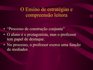 O Ensino de estratégias e compreensão leitora “Processo de construção conjunta” O aluno é o protagonista, mas o professor tem papel de destaque. No processo, o professor exerce uma função de mediador. 