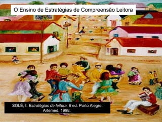 O Ensino de Estratégias de Compreensão Leitora SOLÉ, I.  Estratégias de leitura.  6 ed. Porto Alegre: Artemed, 1998.  