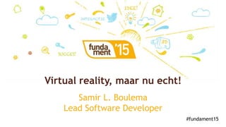 #fundament15
Samir L. Boulema
Lead Software Developer
Virtual reality, maar nu echt!
 
