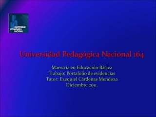 Universidad   Pedagógica Nacional 164 Maestría en Educación Básica Trabajo: Portafolio de evidencias Tutor: Ezequiel Cárdenas Mendoza Diciembre 2011. 