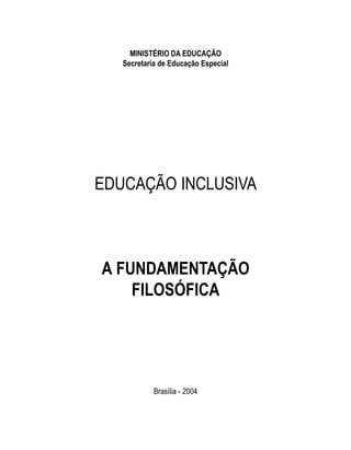 MINISTÉRIO DA EDUCAÇÃO
   Secretaria de Educação Especial




EDUCAÇÃO INCLUSIVA



A FUNDAMENTAÇÃO
    FILOSÓFICA




            Brasília - 2004
 