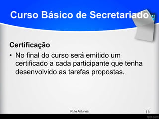 Curso Básico de Secretariado
Certificação
• No final do curso será emitido um
certificado a cada participante que tenha
desenvolvido as tarefas propostas.
13Rute Antunes
 
