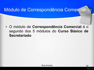 Módulo de Correspondência Comercial
• O módulo de Correspondência Comercial é o
segundo dos 5 módulos do Curso Básico de
Secretariado
16Rute Antunes
 