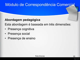 Módulo de Correspondência Comercial
Abordagem pedagógica
Esta abordagem é baseada em três dimensões:
• Presença cognitiva
• Presença social
• Presença de ensino
22Rute Antunes
 