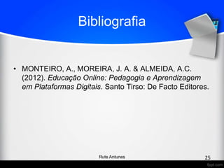 Bibliografia
• MONTEIRO, A., MOREIRA, J. A. & ALMEIDA, A.C.
(2012). Educação Online: Pedagogia e Aprendizagem
em Plataformas Digitais. Santo Tirso: De Facto Editores.
25Rute Antunes
 