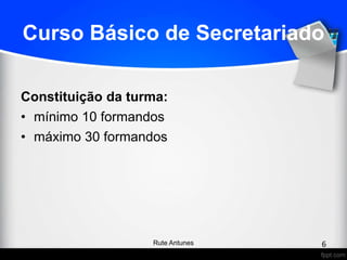 Curso Básico de Secretariado
Constituição da turma:
• mínimo 10 formandos
• máximo 30 formandos
6Rute Antunes
 
