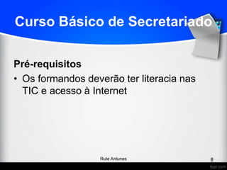 Curso Básico de Secretariado
Pré-requisitos
• Os formandos deverão ter literacia nas
TIC e acesso à Internet
8Rute Antunes
 