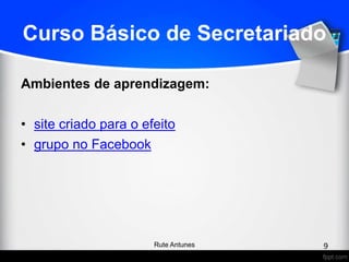 Curso Básico de Secretariado
Ambientes de aprendizagem:
• site criado para o efeito
• grupo no Facebook
9Rute Antunes
 