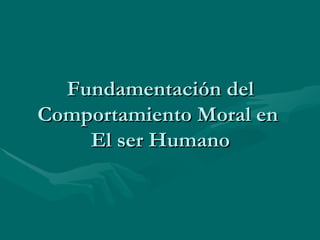 Fundamentación del Comportamiento Moral en  El ser Humano 