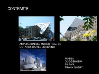CONTRASTE
AMPLIACIÓN DEL MUSEO REAL DE
ONTARIO, DANIEL LIBESKIND
MUSEO
GUGGENHEIM
BILBAO,
FRANK GHERY
 