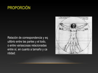 PROPORCIÓN
Relación de correspondencia y eq
uilibrio entre las partes y el todo, 
o entre variascosas relacionadas 
entre sí, en cuanto a tamaño y ca
ntidad: 
 