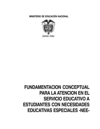 FUNDAMENTACION CONCEPTUAL
PARA LAATENCION EN EL
SERVICIO EDUCATIVO A
ESTUDIANTES CON NECESIDADES
EDUCATIVAS ESPECIALES -NEE-
MINISTERIO DE EDUCACIÓN NACIONAL
 