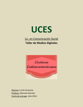 UCES
Lic. en Comunicación Social
Taller de Medios Digitales
Alumna: Lucila Canavese
Profesor: Marcelo Sánchez
Fecha de entrega: Julio 2014
 