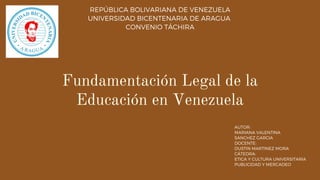 REPÚBLICA BOLIVARIANA DE VENEZUELA
UNIVERSIDAD BICENTENARIA DE ARAGUA
CONVENIO TÁCHIRA
Fundamentación Legal de la
Educación en Venezuela
AUTOR:
MARIANA VALENTINA
SANCHEZ GARCIA
DOCENTE:
DUSTIN MARTINEZ MORA
CÁTEDRA:
ETICA Y CULTURA UNIVERSITARIA
PUBLICIDAD Y MERCADEO
 