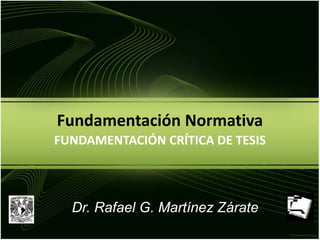 Fundamentación Normativa
FUNDAMENTACIÓN CRÍTICA DE TESIS
Dr. Rafael G. Martínez Zárate
 