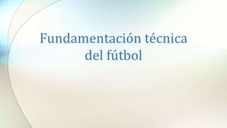 Fundamentación técnica
del fútbol
 