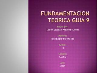 Hecho por: 
Daniel Esteban Vásquez Dueñas 
Materia: 
Tecnología informática 
Grado: 
11 
Colegio: 
CELCO 
Año: 
2014 
 