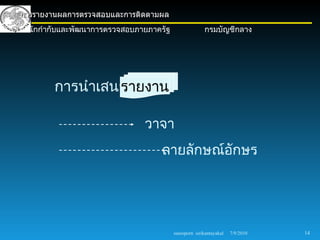 การรายงานผลการตรวจสอบและการติดตามผล
สำานักกำากับและพัฒนาการตรวจสอบภายภาครัฐ                 กรมบัญชีกลาง




         การนำาเสนอ
                  รายงาน

                                วาจา
                                    ลายลักษณ์อักษร




                                          sureeporn sirikantayakul   7/9/2010   14
 